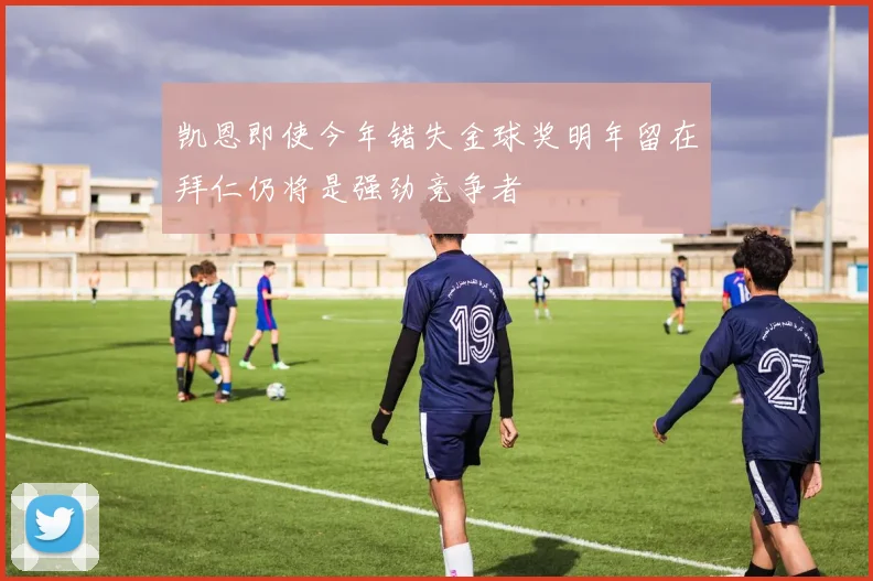 凯恩即使今年错失金球奖明年留在拜仁仍将是强劲竞争者