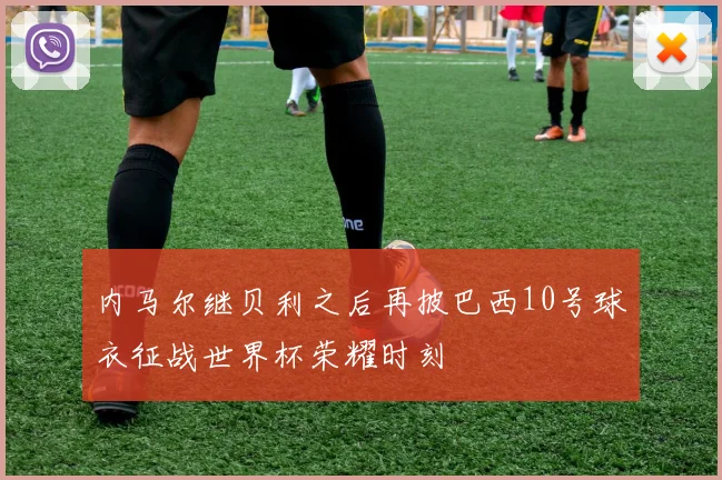 内马尔继贝利之后再披巴西10号球衣征战世界杯荣耀时刻