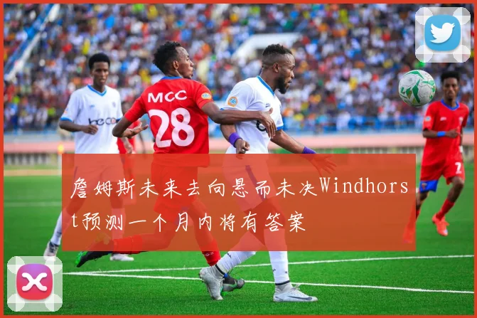 詹姆斯未来去向悬而未决Windhorst预测一个月内将有答案