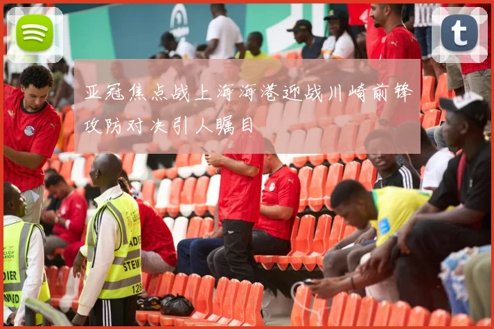 亚冠焦点战上海海港迎战川崎前锋攻防对决引人瞩目