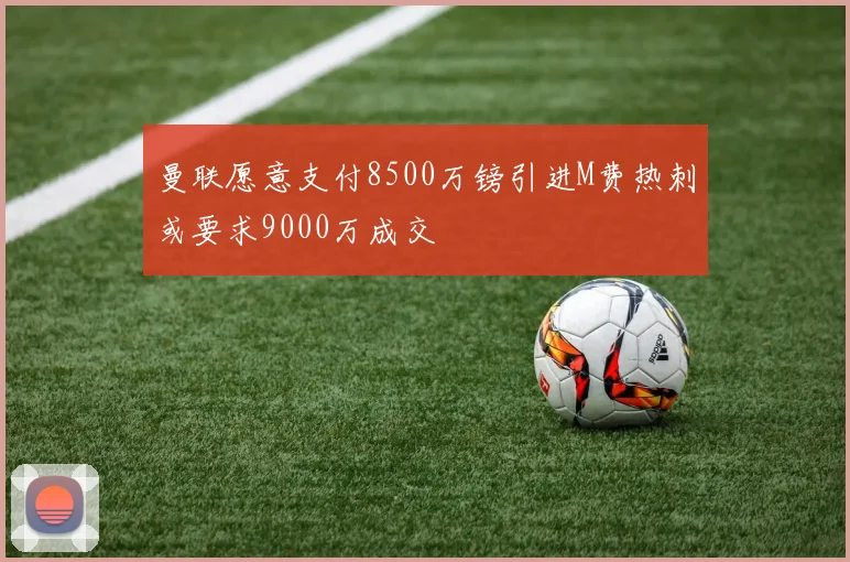 曼联愿意支付8500万镑引进M费热刺或要求9000万成交