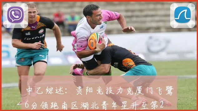 中乙综述：贵阳竞技力克厦门飞鹭6分领跑南区湖北青年星升至第2
