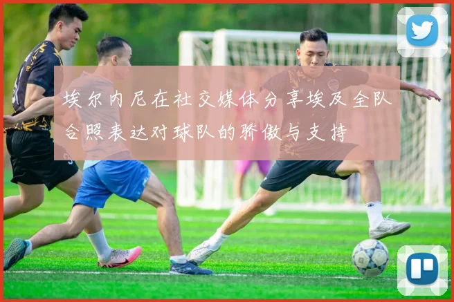 埃尔内尼在社交媒体分享埃及全队合照表达对球队的骄傲与支持