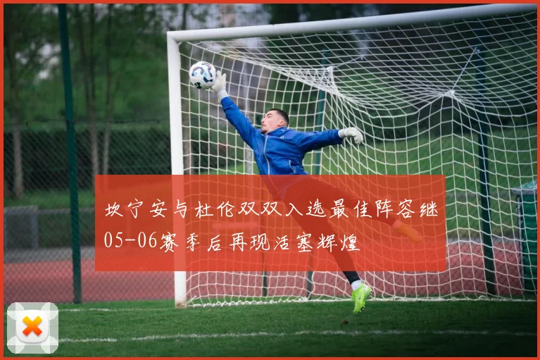坎宁安与杜伦双双入选最佳阵容继05-06赛季后再现活塞辉煌