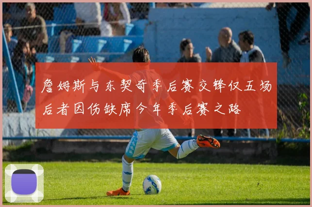 詹姆斯与东契奇季后赛交锋仅五场后者因伤缺席今年季后赛之路