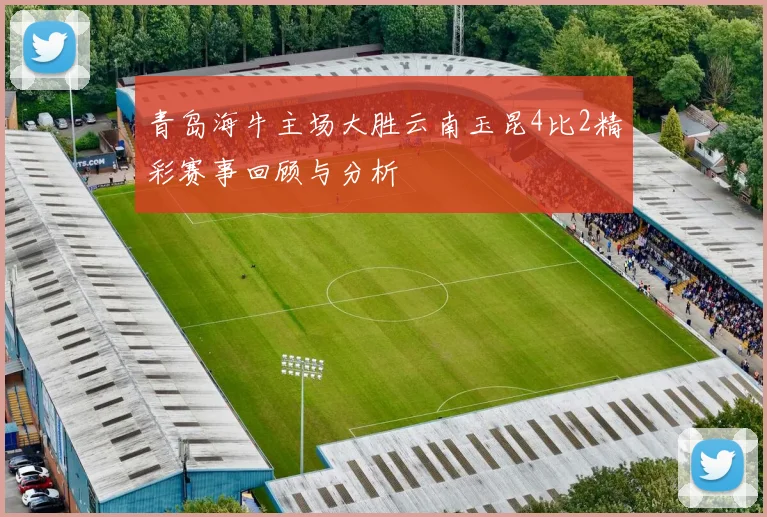 青岛海牛主场大胜云南玉昆4比2精彩赛事回顾与分析