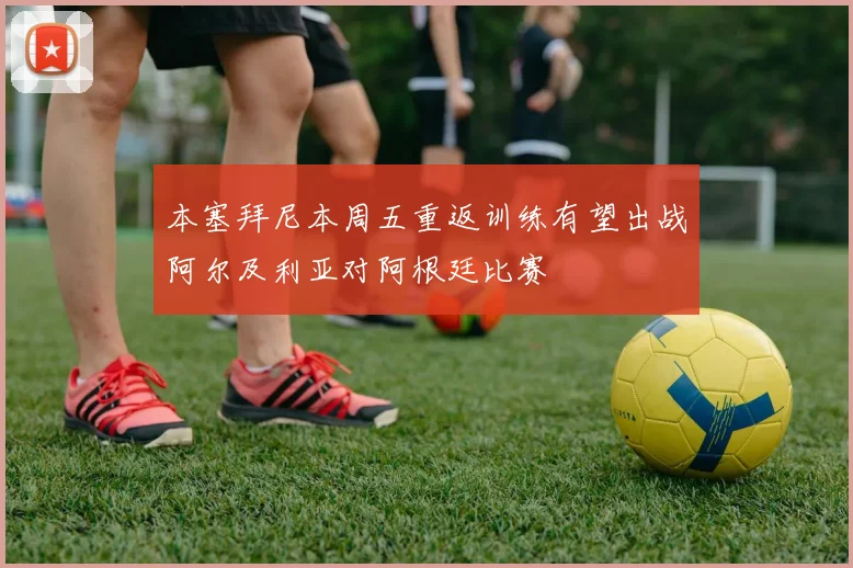 本塞拜尼本周五重返训练有望出战阿尔及利亚对阿根廷比赛