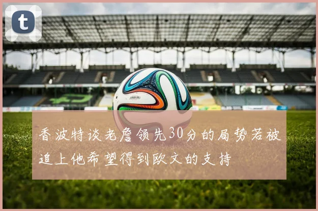 香波特谈老詹领先30分的局势若被追上他希望得到欧文的支持