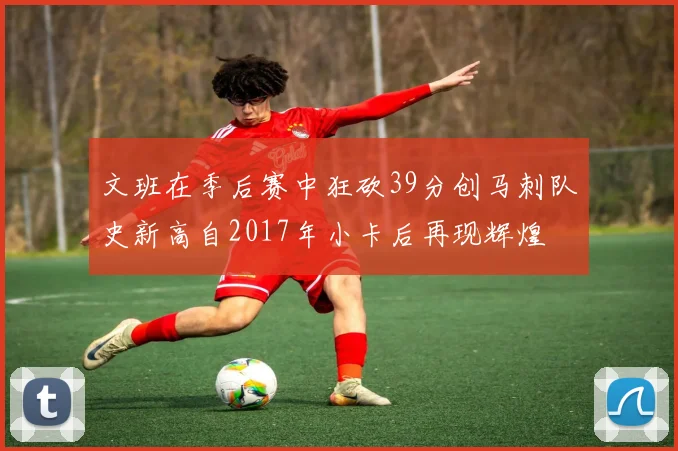 文班在季后赛中狂砍39分创马刺队史新高自2017年小卡后再现辉煌
