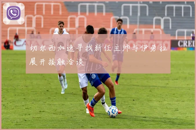 切尔西加速寻找新任主帅与伊劳拉展开接触洽谈