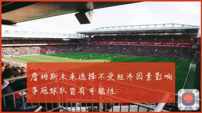 詹姆斯未来选择不受经济因素影响争冠球队皆有可能性