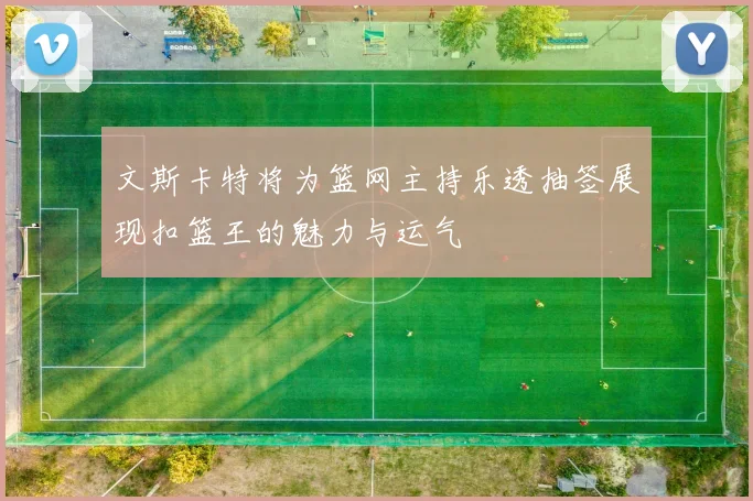 文斯卡特将为篮网主持乐透抽签展现扣篮王的魅力与运气
