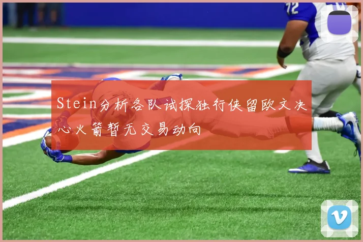 Stein分析各队试探独行侠留欧文决心火箭暂无交易动向