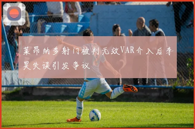 莱昂纳多射门被判无效VAR介入后李昊失误引发争议