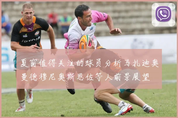 夏窗值得关注的球员分析马扎迪奥曼德穆尼奥斯恩佐等人前景展望