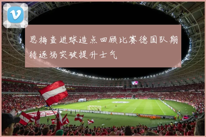 恩梅查进球造点回顾比赛德国队期待逐场突破提升士气