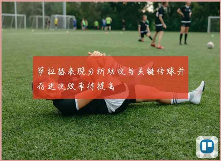 萨拉赫表现分析助攻与关键传球并存进攻效率待提高