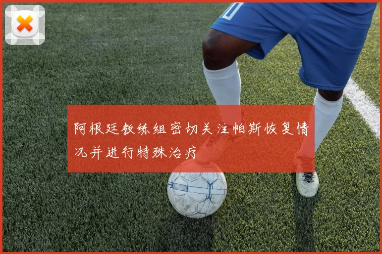 阿根廷教练组密切关注帕斯恢复情况并进行特殊治疗