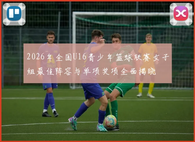 2026年全国U16青少年篮球联赛女子组最佳阵容与单项奖项全面揭晓