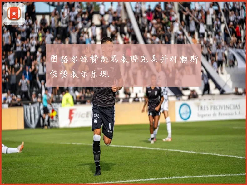 图赫尔称赞凯恩表现完美并对赖斯伤势表示乐观