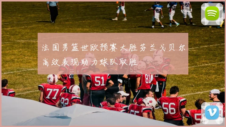 法国男篮世欧预赛大胜芬兰戈贝尔高效表现助力球队取胜