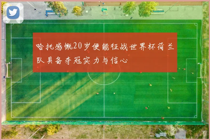 哈托感慨20岁便能征战世界杯荷兰队具备夺冠实力与信心