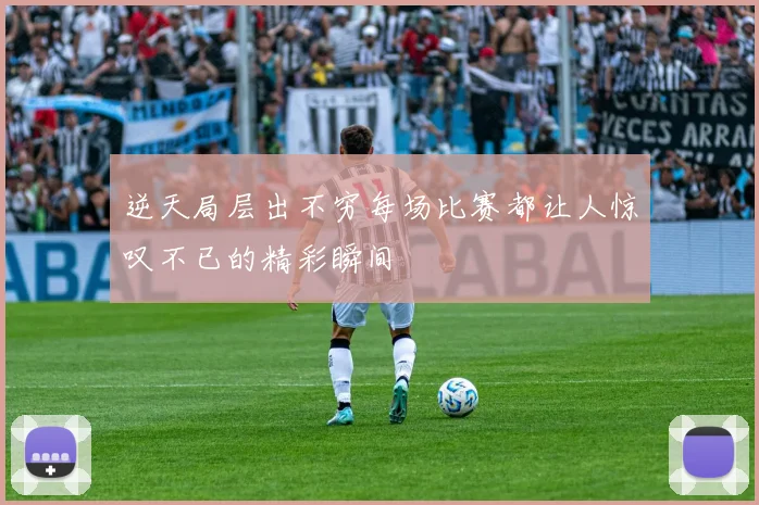 逆天局层出不穷每场比赛都让人惊叹不已的精彩瞬间