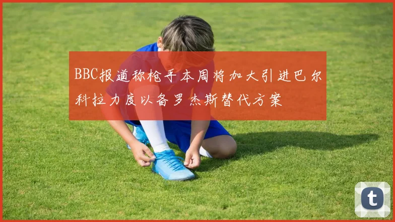 BBC报道称枪手本周将加大引进巴尔科拉力度以备罗杰斯替代方案