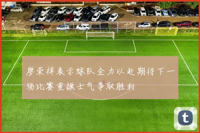 廖荣祥表示球队全力以赴期待下一场比赛重振士气争取胜利