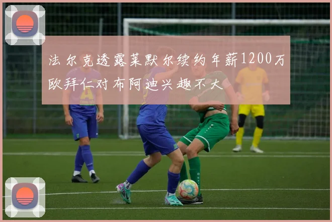 法尔克透露莱默尔续约年薪1200万欧拜仁对布阿迪兴趣不大