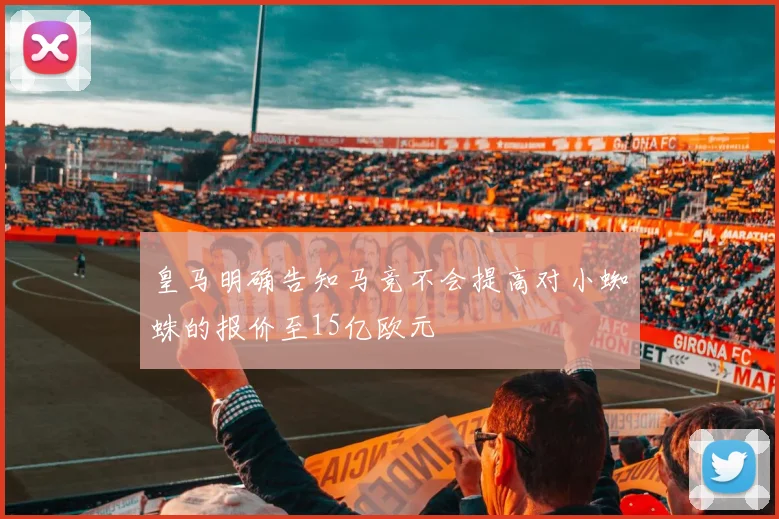 皇马明确告知马竞不会提高对小蜘蛛的报价至15亿欧元