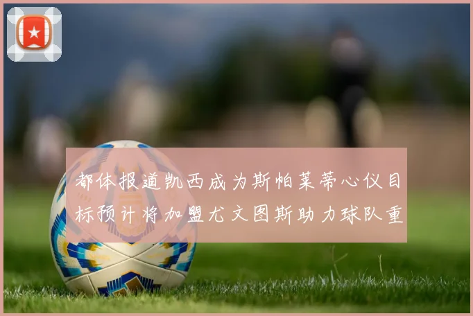都体报道凯西成为斯帕莱蒂心仪目标预计将加盟尤文图斯助力球队重建