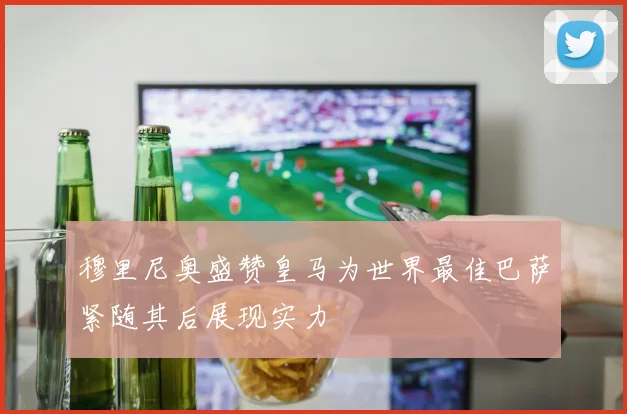 穆里尼奥盛赞皇马为世界最佳巴萨紧随其后展现实力