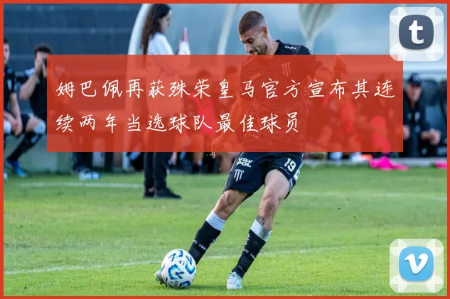 姆巴佩再获殊荣皇马官方宣布其连续两年当选球队最佳球员